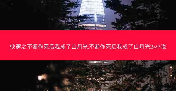 快穿之不断作死后我成了白月光;不断作死后我成了白月光2k小说
