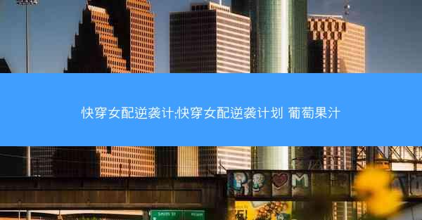 快穿女配逆袭计;快穿女配逆袭计划 葡萄果汁 快穿女配逆袭计;快穿女配逆袭计划 葡萄果汁