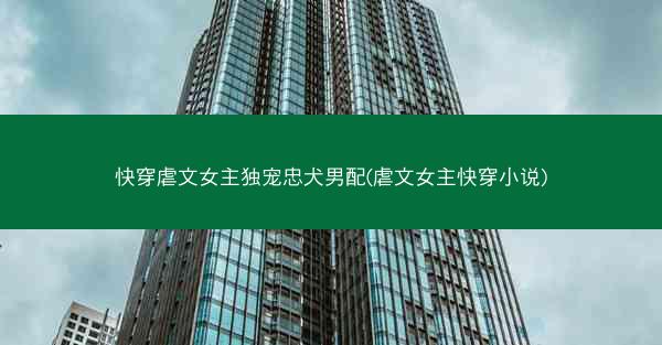 快穿虐文女主独宠忠犬男配(虐文女主快穿小说)