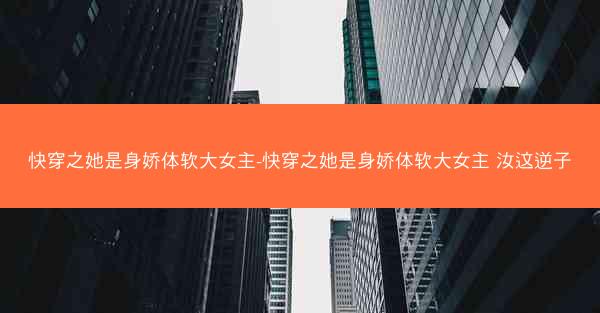 快穿之她是身娇体软大女主-快穿之她是身娇体软大女主 汝这逆子