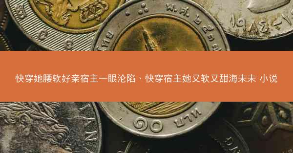 快穿她腰软好亲宿主一眼沦陷、快穿宿主她又软又甜海未未 小说