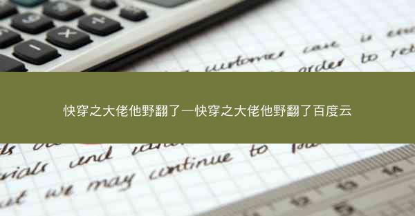 快穿之大佬他野翻了—快穿之大佬他野翻了百度云