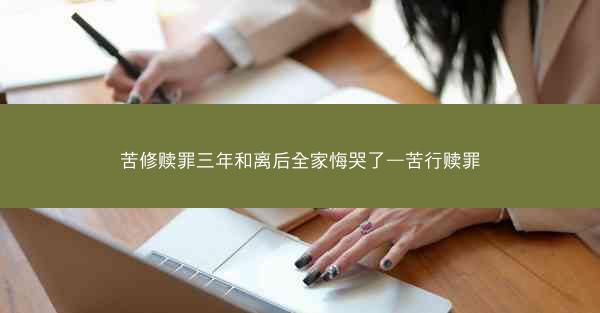 苦修赎罪三年和离后全家悔哭了—苦行赎罪