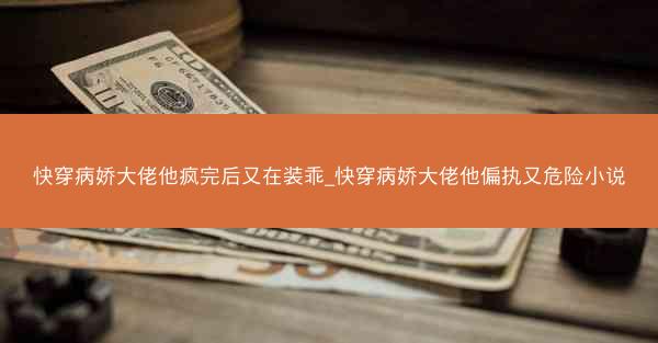 快穿病娇大佬他疯完后又在装乖_快穿病娇大佬他偏执又危险小说