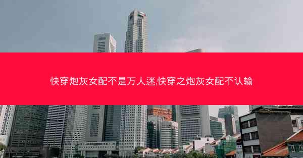 快穿炮灰女配不是万人迷,快穿之炮灰女配不认输 快穿炮灰女配不是万人迷,快穿之炮灰女配不认输