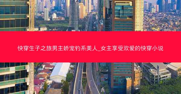 快穿生子之旅男主娇宠钓系美人_女主享受欢爱的快穿小说