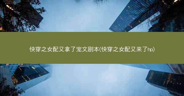 快穿之女配又拿了宠文剧本(快穿之女配又来了hp)