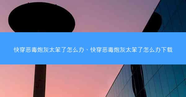 快穿恶毒炮灰太笨了怎么办、快穿恶毒炮灰太笨了怎么办下载