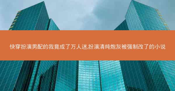 快穿扮演男配的我竟成了万人迷,扮演清纯炮灰被强制改了的小说