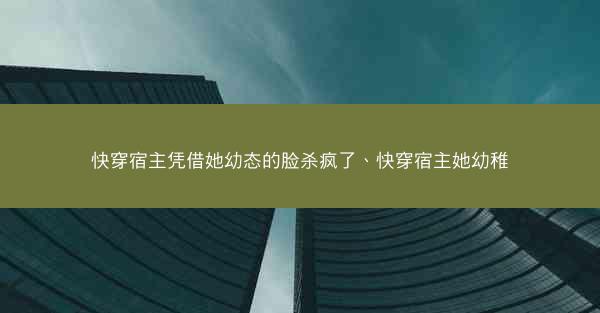 快穿宿主凭借她幼态的脸杀疯了、快穿宿主她幼稚