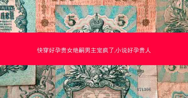 快穿好孕贵女绝嗣男主宠疯了,小说好孕贵人