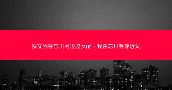 快穿我在忘川河边渡女配、我在忘川等你歌词