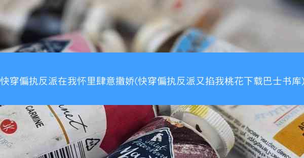 快穿偏执反派在我怀里肆意撒娇(快穿偏执反派又掐我桃花下载巴士书库)