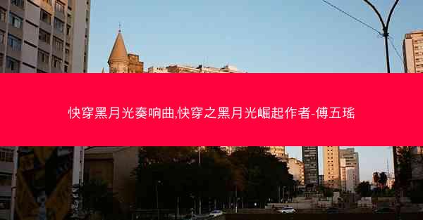 快穿黑月光奏响曲,快穿之黑月光崛起作者-傅五瑶 快穿黑月光奏响曲,快穿之黑月光崛起作者-傅五瑶