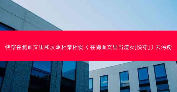 快穿在狗血文里和反派相亲相爱;《在狗血文里当渣女[快穿]》去污粉