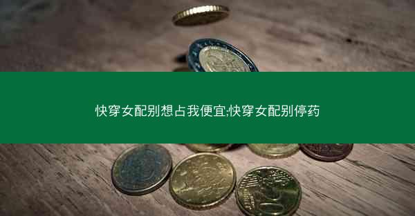 快穿女配别想占我便宜;快穿女配别停药