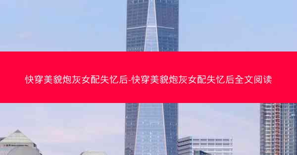 快穿美貌炮灰女配失忆后-快穿美貌炮灰女配失忆后全文阅读