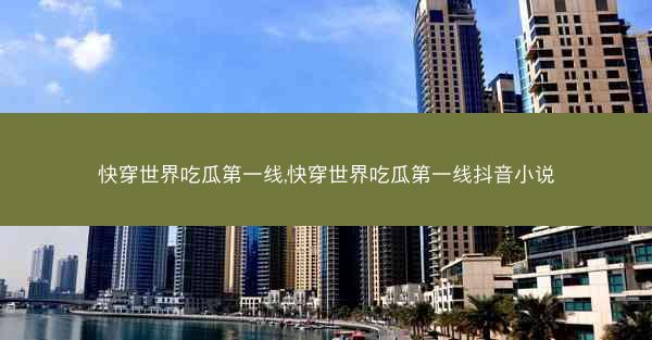 快穿世界吃瓜第一线,快穿世界吃瓜第一线抖音小说