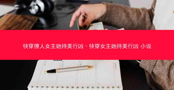 快穿撩人女主她持美行凶、快穿女主她持美行凶 小说