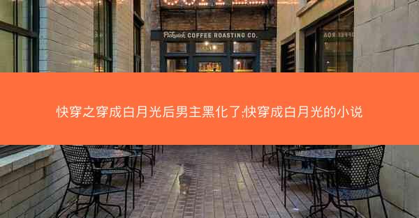 快穿之穿成白月光后男主黑化了;快穿成白月光的小说