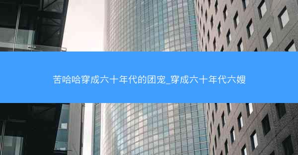苦哈哈穿成六十年代的团宠_穿成六十年代六嫂