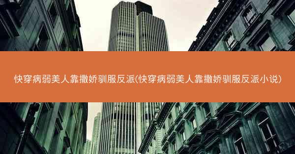 快穿病弱美人靠撒娇驯服反派(快穿病弱美人靠撒娇驯服反派小说)
