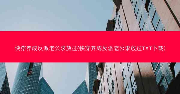 快穿养成反派老公求放过(快穿养成反派老公求放过TXT下载)