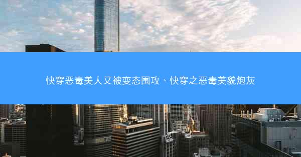 快穿恶毒美人又被变态围攻、快穿之恶毒美貌炮灰