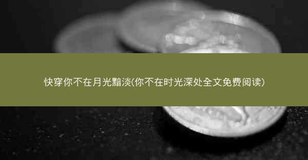 快穿你不在月光黯淡(你不在时光深处全文免费阅读) 快穿你不在月光黯淡(你不在时光深处全文免费阅读)