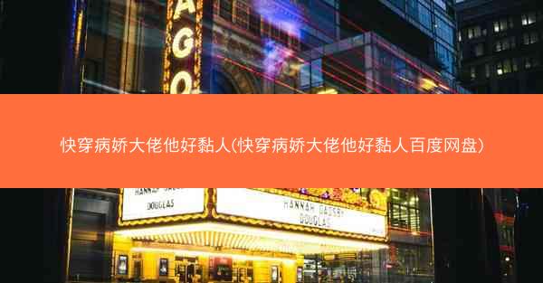 快穿病娇大佬他好黏人(快穿病娇大佬他好黏人百度网盘)