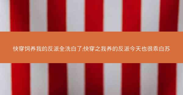 快穿饲养我的反派全洗白了;快穿之我养的反派今天也很乖白苏