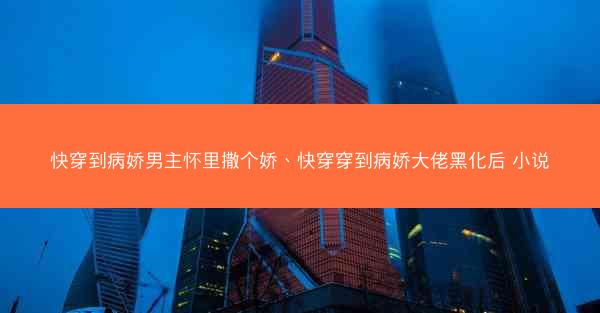 快穿到病娇男主怀里撒个娇、快穿穿到病娇大佬黑化后 小说