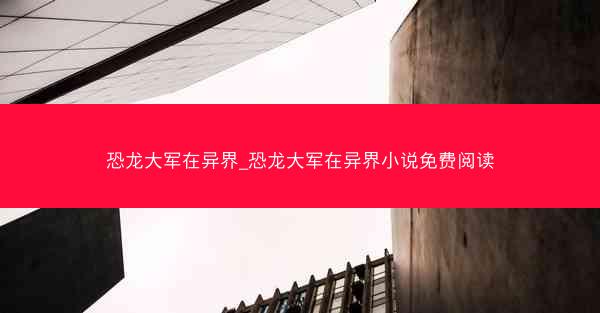 恐龙大军在异界_恐龙大军在异界小说免费阅读