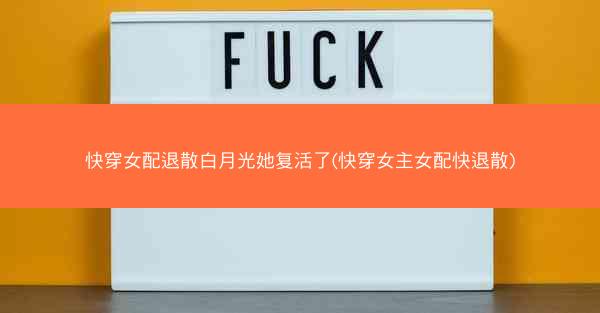快穿女配退散白月光她复活了(快穿女主女配快退散)