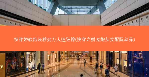 快穿娇软炮灰秒变万人迷狂撩(快穿之娇宠炮灰女配阮丝茹)