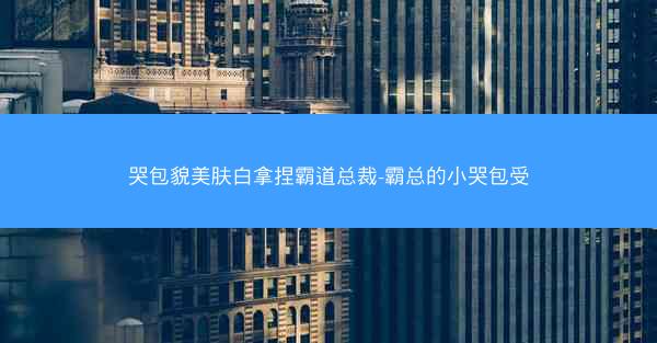 哭包貌美肤白拿捏霸道总裁-霸总的小哭包受
