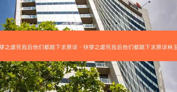 快穿之虐死我后他们都跪下求原谅、快穿之虐死我后他们都跪下求原谅林玉书