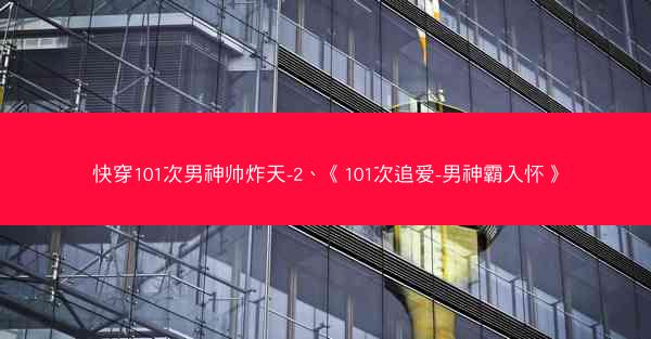 快穿101次男神帅炸天-2、《101次追爱-男神霸入怀》 快穿101次男神帅炸天-2、《101次追爱-男神霸入怀》