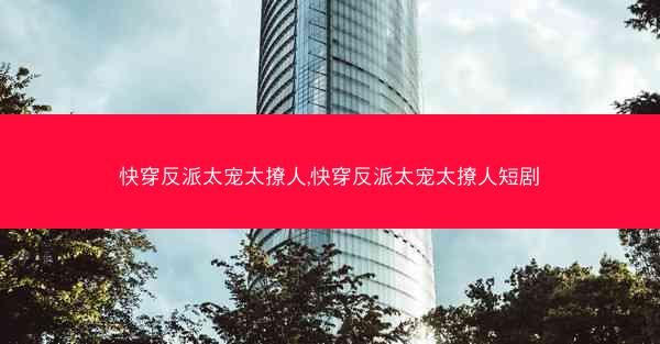 快穿反派太宠太撩人,快穿反派太宠太撩人短剧