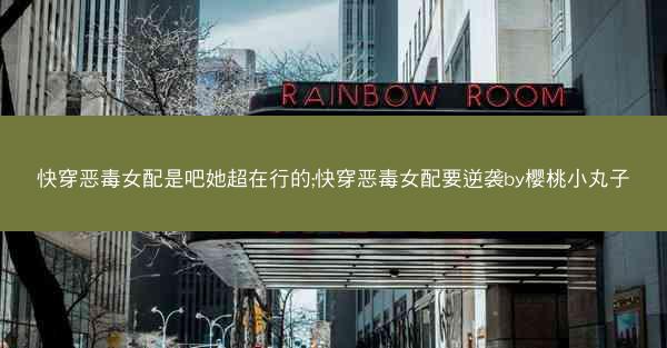 快穿恶毒女配是吧她超在行的;快穿恶毒女配要逆袭by樱桃小丸子