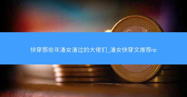 快穿那些年渣女渣过的大佬们_渣女快穿文推荐np 快穿那些年渣女渣过的大佬们_渣女快穿文推荐np