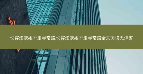 快穿炮灰她不走寻常路;快穿炮灰她不走寻常路全文阅读无弹窗