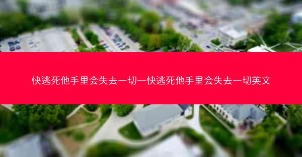 快逃死他手里会失去一切—快逃死他手里会失去一切英文