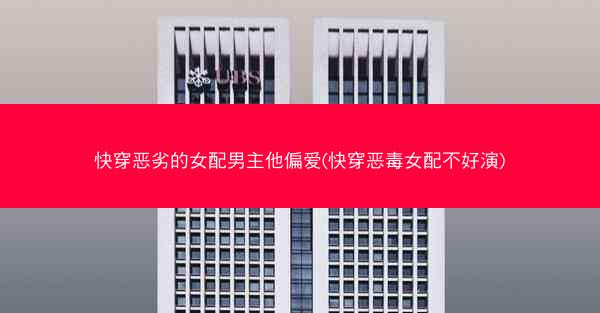 快穿恶劣的女配男主他偏爱(快穿恶毒女配不好演)
