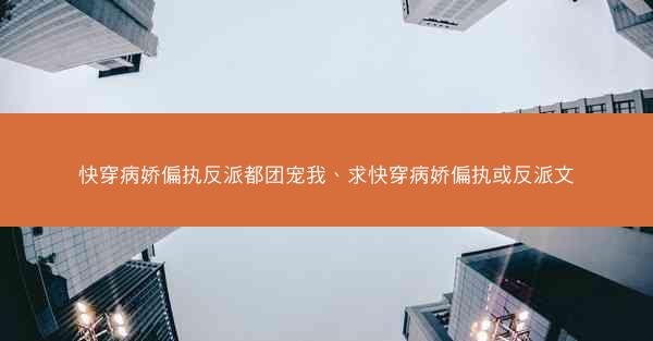 快穿病娇偏执反派都团宠我、求快穿病娇偏执或反派文