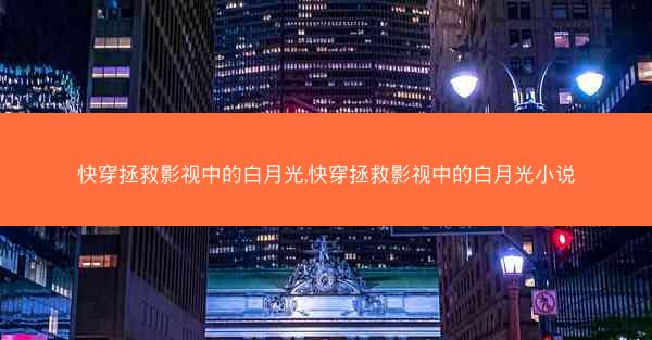 快穿拯救影视中的白月光,快穿拯救影视中的白月光小说