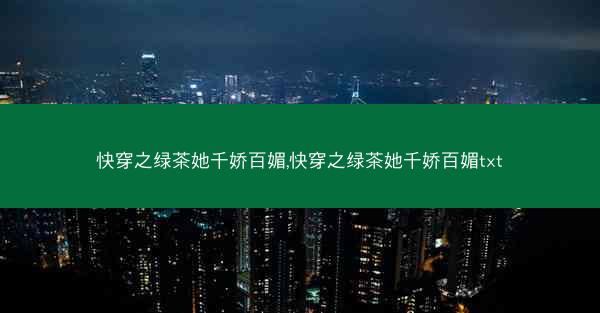 快穿之绿茶她千娇百媚,快穿之绿茶她千娇百媚txt 快穿之绿茶她千娇百媚,快穿之绿茶她千娇百媚txt