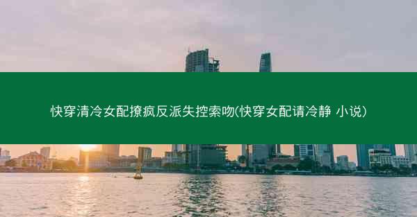 快穿清冷女配撩疯反派失控索吻(快穿女配请冷静 小说)