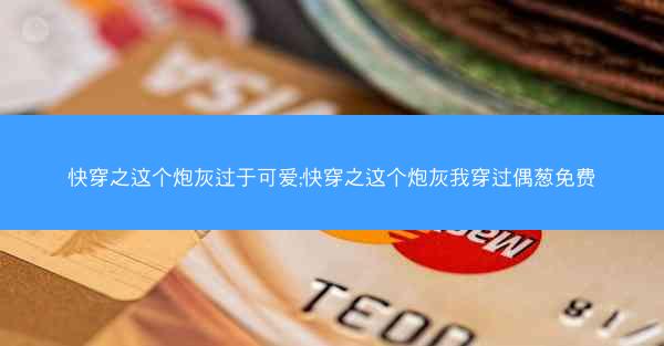 快穿之这个炮灰过于可爱;快穿之这个炮灰我穿过偶葱免费