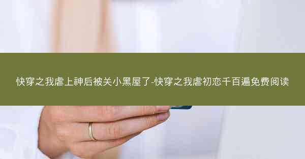 快穿之我虐上神后被关小黑屋了-快穿之我虐初恋千百遍免费阅读